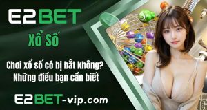 Chơi Xổ Số Có Bị Bắt Không? Những Điều Bạn Cần Biết | E2BET